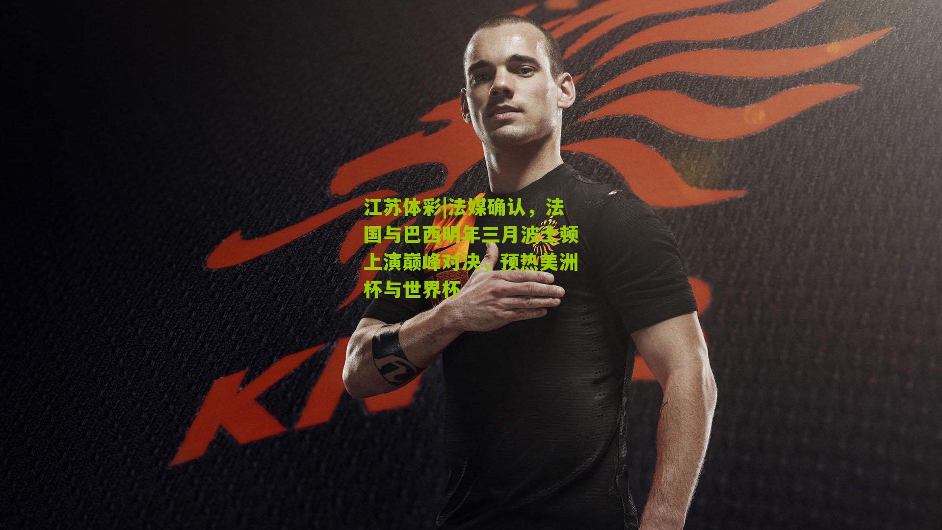 江苏体彩|法媒确认，法国与巴西明年三月波士顿上演巅峰对决，预热美洲杯与世界杯