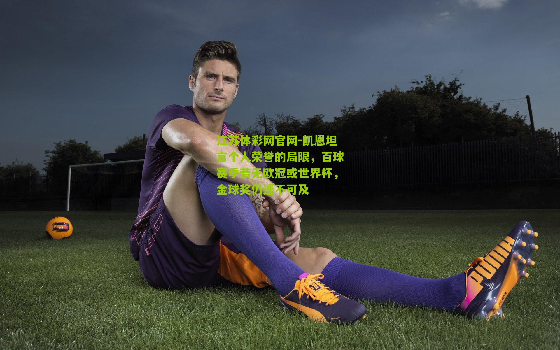 江苏体彩网官网-凯恩坦言个人荣誉的局限，百球赛季若无欧冠或世界杯，金球奖仍遥不可及