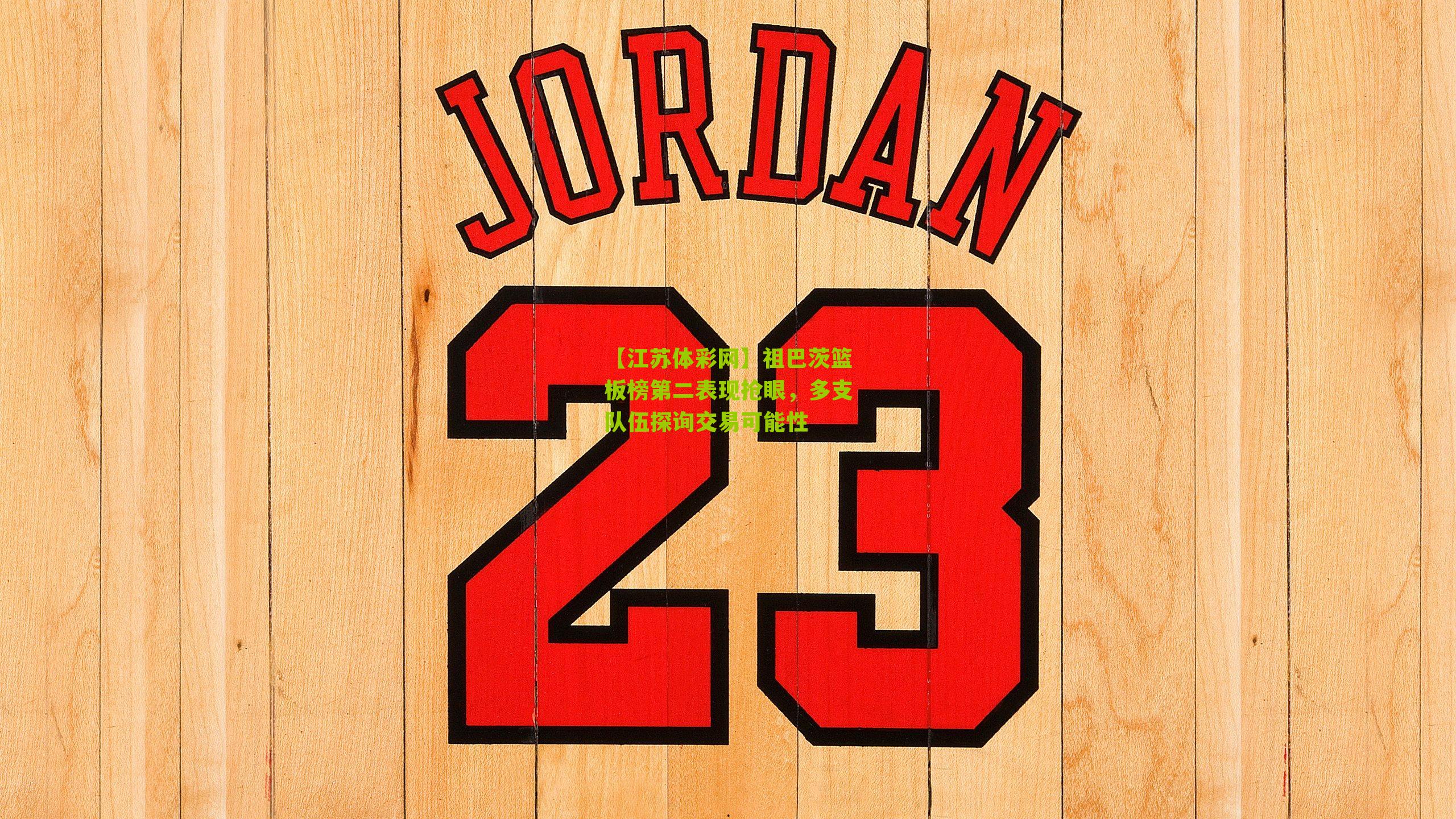 祖巴茨篮板榜第二表现抢眼，多支队伍探询交易可能性