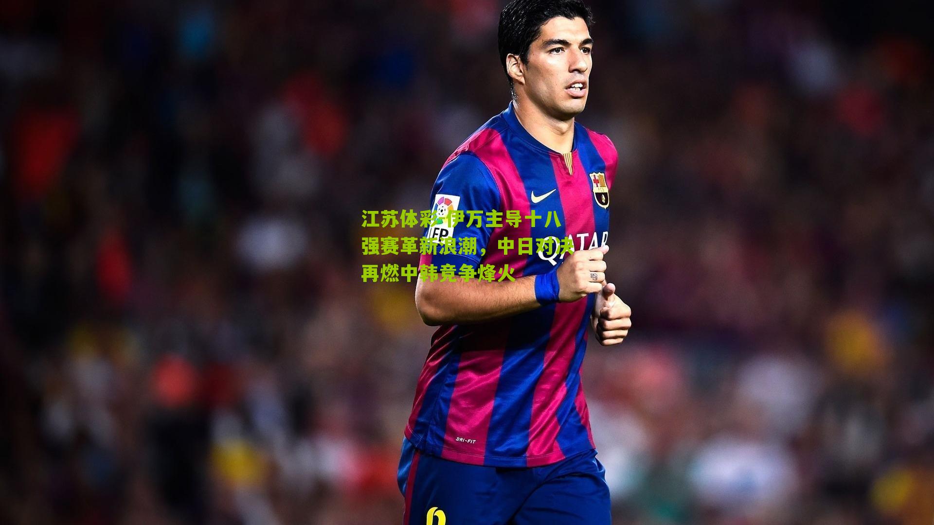 伊万主导十八强赛革新浪潮，中日对决再燃中韩竞争烽火