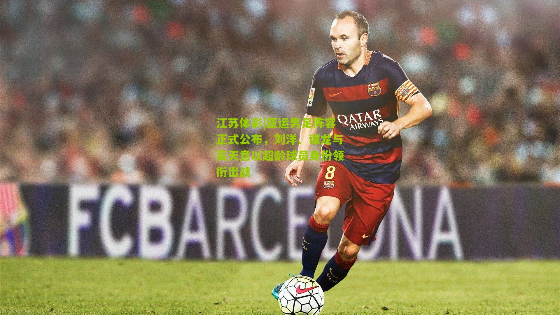 江苏体彩|亚运男足阵容正式公布，刘洋、谭龙与高天意以超龄球员身份领衔出战