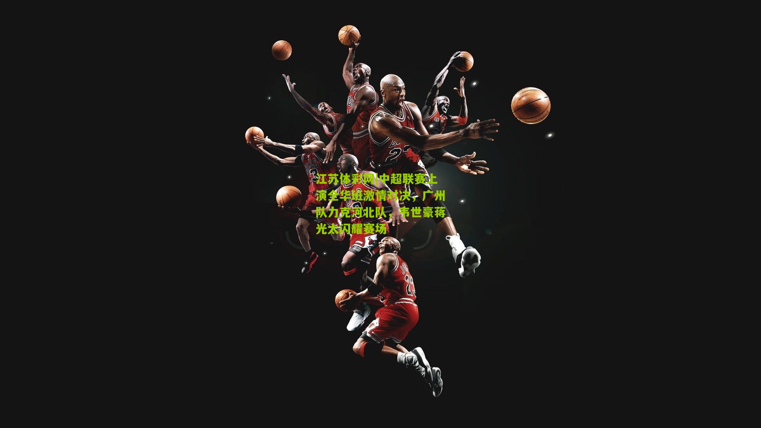 中超联赛上演全华班激情对决，广州队力克河北队，韦世豪蒋光太闪耀赛场